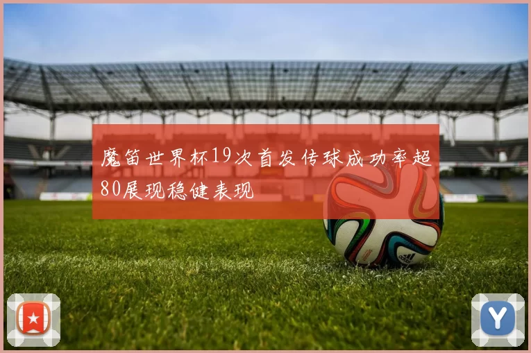 魔笛世界杯19次首发传球成功率超80展现稳健表现