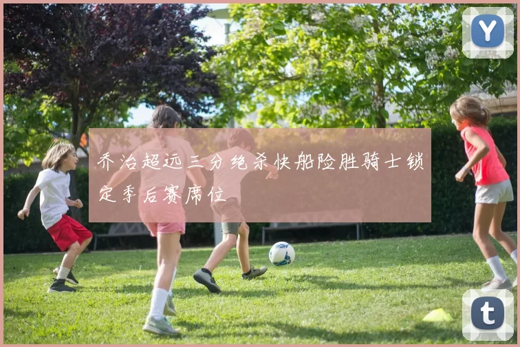 乔治超远三分绝杀快船险胜骑士锁定季后赛席位