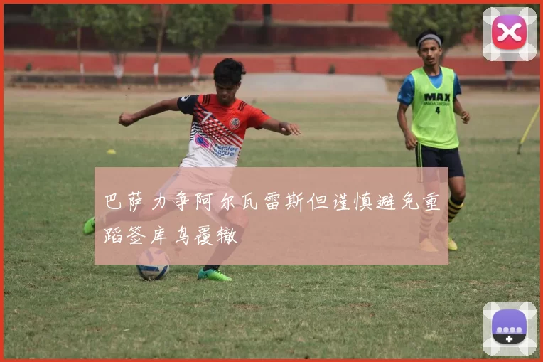 巴萨力争阿尔瓦雷斯但谨慎避免重蹈签库鸟覆辙