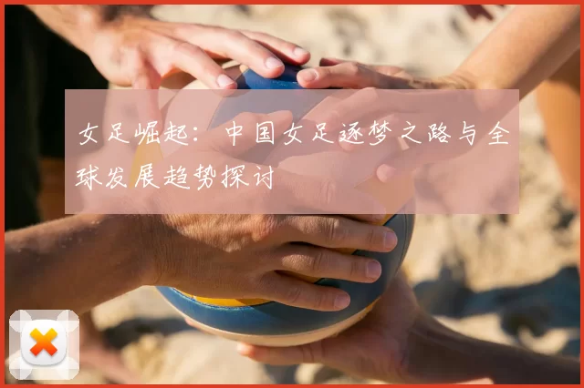 女足崛起：中国女足逐梦之路与全球发展趋势探讨