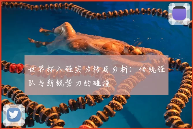 世界杯八强实力格局分析：传统强队与新锐势力的碰撞