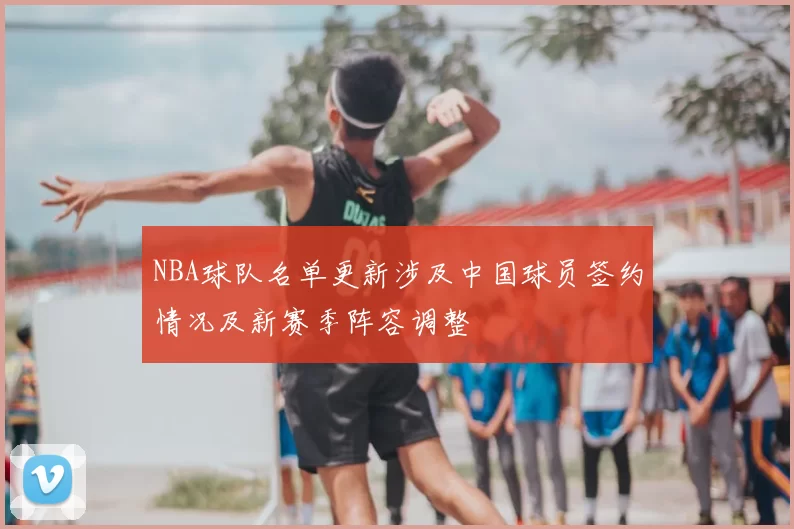 NBA球队名单更新涉及中国球员签约情况及新赛季阵容调整