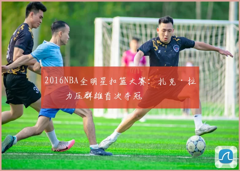 2016NBA全明星扣篮大赛：扎克·拉文力压群雄首次夺冠