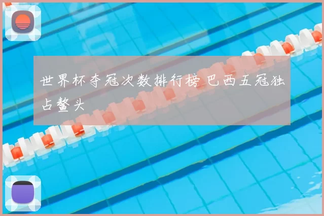 世界杯夺冠次数排行榜 巴西五冠独占鳌头