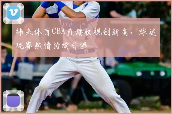 纬来体育CBA直播收视创新高，球迷观赛热情持续升温