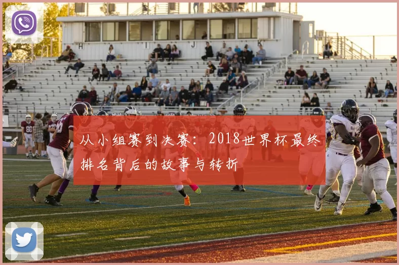 从小组赛到决赛:2018世界杯最终排名背后的故事与转折