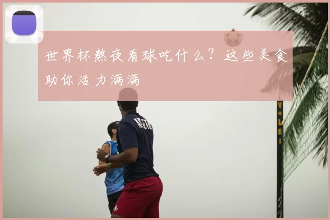 世界杯熬夜看球吃什么?这些美食助你活力满满