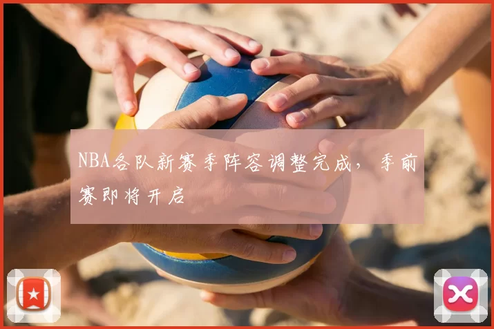 NBA各队新赛季阵容调整完成，季前赛即将开启