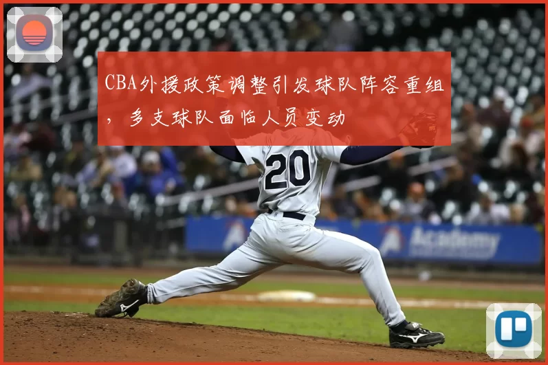 CBA外援政策调整引发球队阵容重组，多支球队面临人员变动