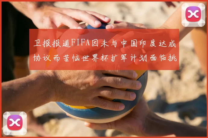 卫报报道FIFA因未与中国印度达成协议而苦恼世界杯扩军计划面临挑战