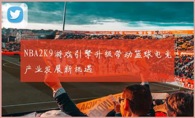 NBA2K9游戏引擎升级带动篮球电竞产业发展新机遇