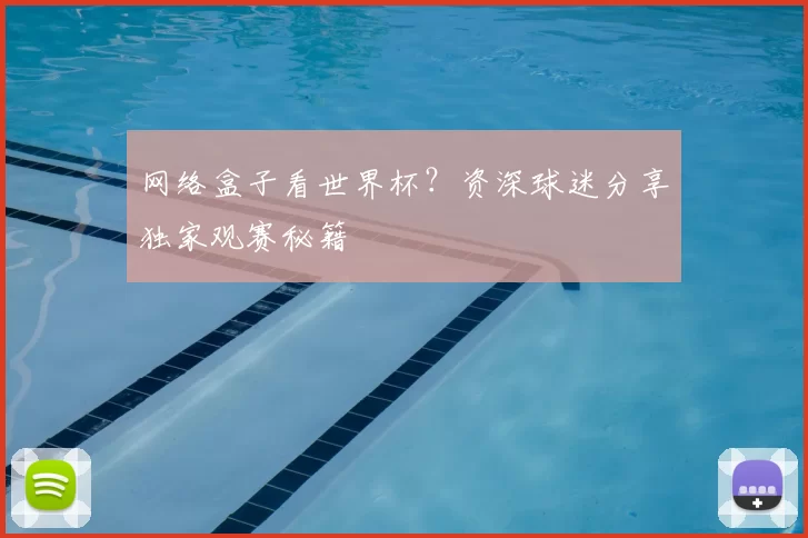 网络盒子看世界杯?资深球迷分享独家观赛秘籍