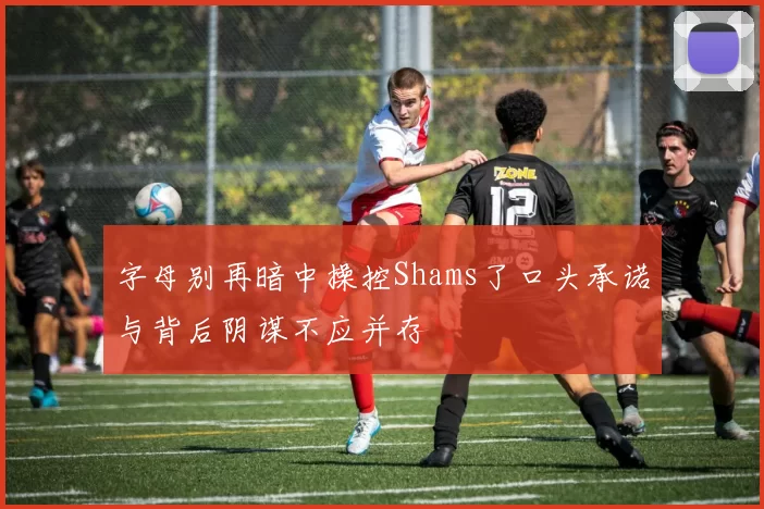 字母别再暗中操控Shams了口头承诺与背后阴谋不应并存