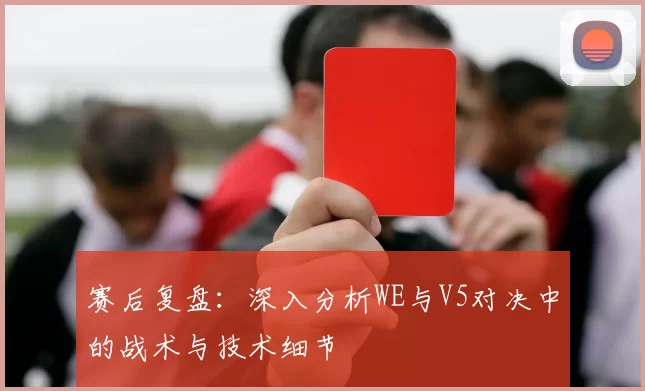 赛后复盘：深入分析WE与V5对决中的战术与技术细节