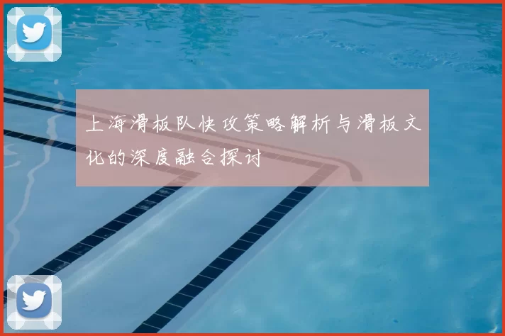 上海滑板队快攻策略解析与滑板文化的深度融合探讨