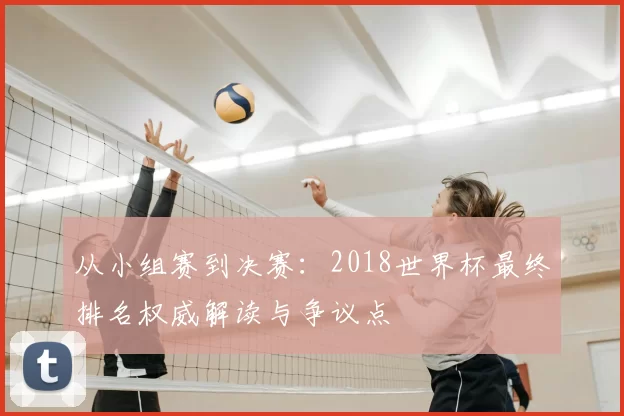 从小组赛到决赛:2018世界杯最终排名权威解读与争议点