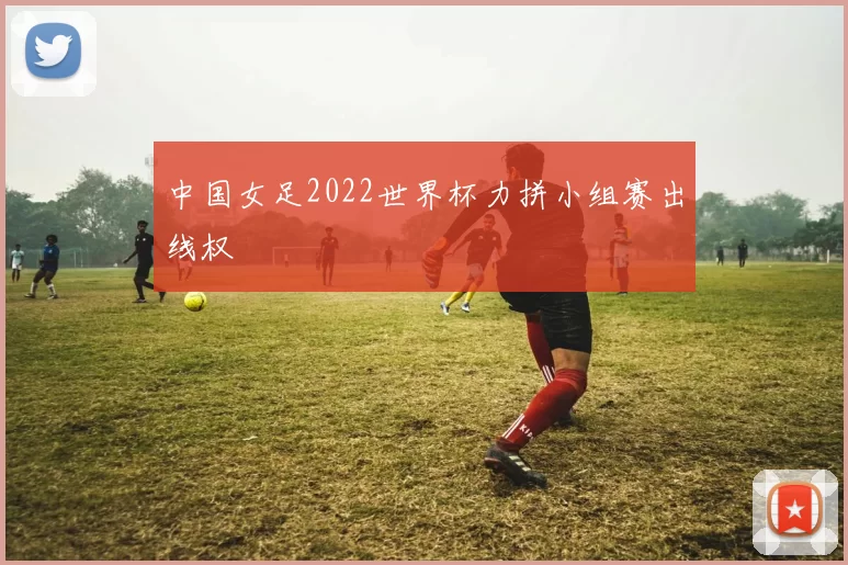 中国女足2022世界杯力拼小组赛出线权