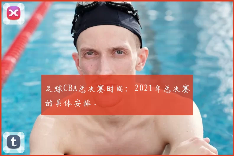 足球CBA总决赛时间：2021年总决赛的具体安排 .