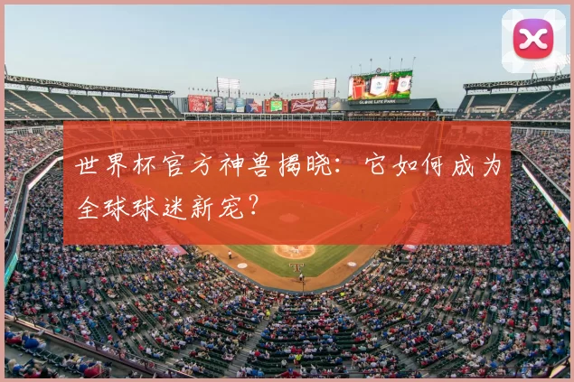 世界杯官方神兽揭晓：它如何成为全球球迷新宠？