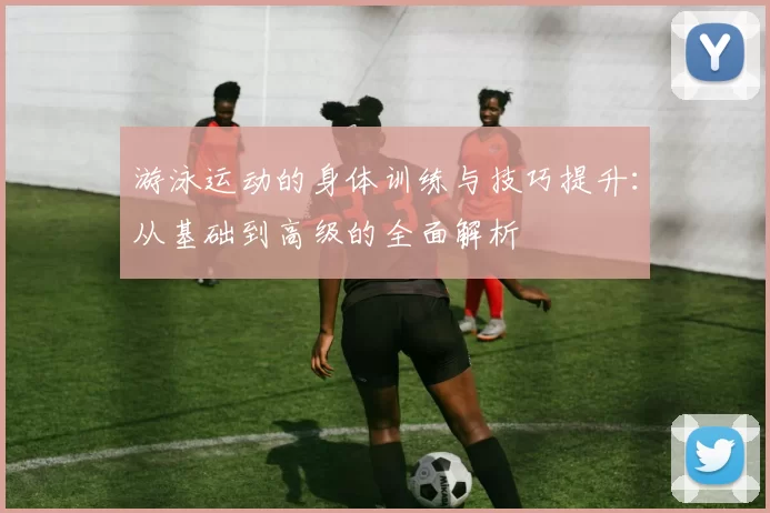 游泳运动的身体训练与技巧提升：从基础到高级的全面解析