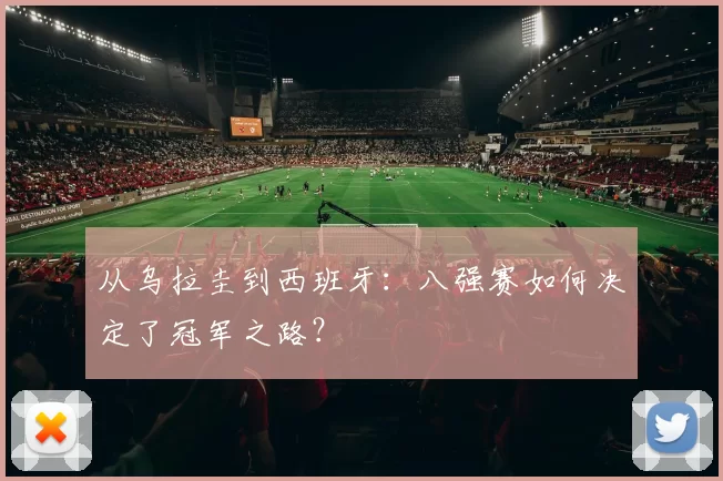 从乌拉圭到西班牙：八强赛如何决定了冠军之路？