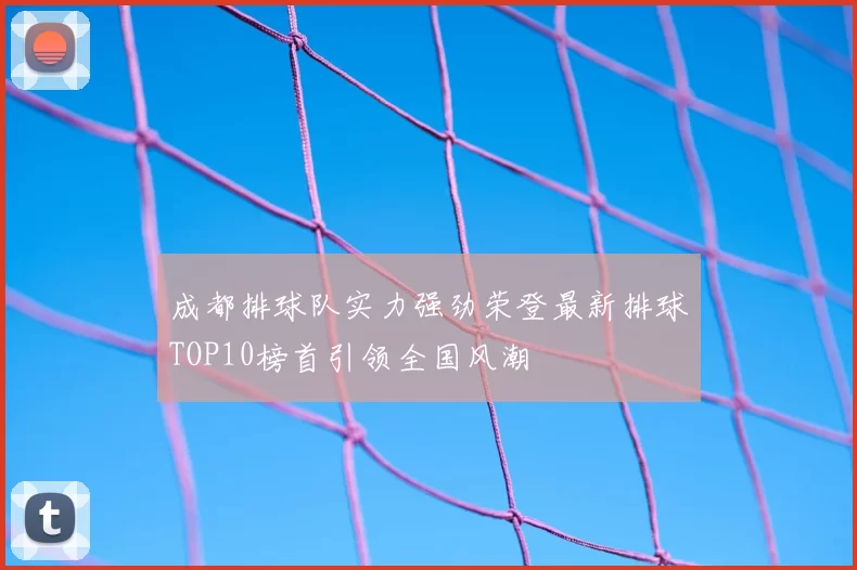 成都排球队实力强劲荣登最新排球TOP10榜首引领全国风潮