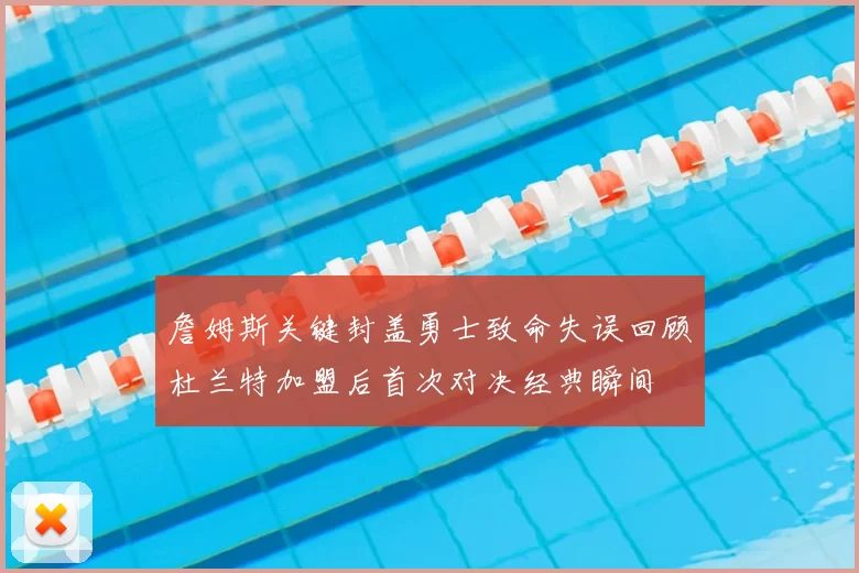 詹姆斯关键封盖勇士致命失误回顾杜兰特加盟后首次对决经典瞬间