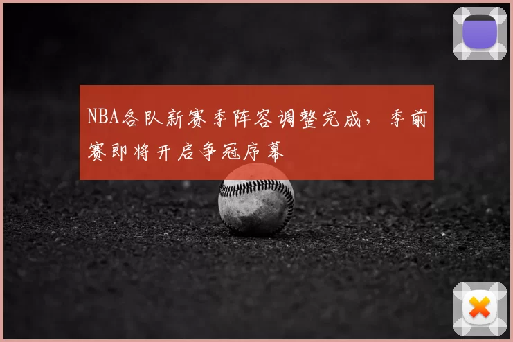NBA各队新赛季阵容调整完成，季前赛即将开启争冠序幕