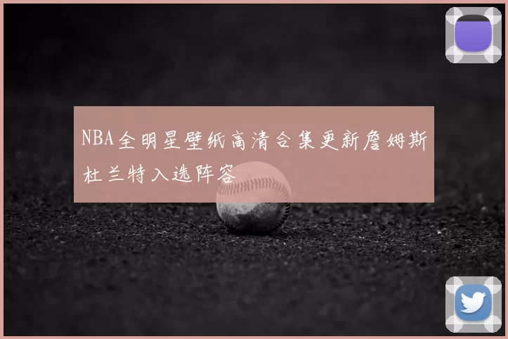 NBA全明星壁纸高清合集更新詹姆斯杜兰特入选阵容