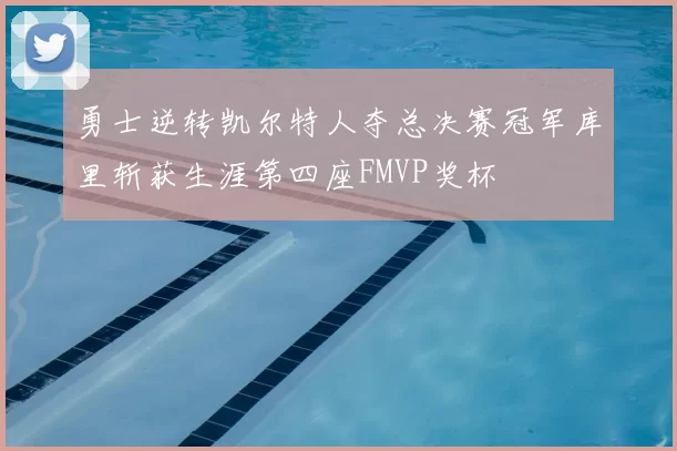 勇士逆转凯尔特人夺总决赛冠军库里斩获生涯第四座FMVP奖杯