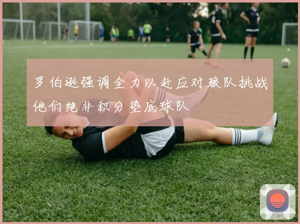 罗伯逊强调全力以赴应对狼队挑战他们绝非积分垫底球队