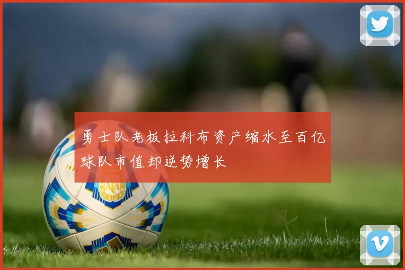 勇士队老板拉科布资产缩水至百亿球队市值却逆势增长