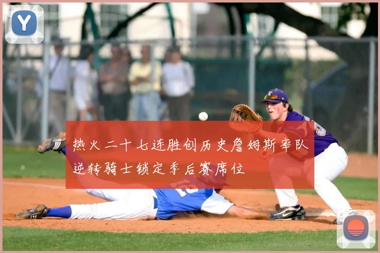 热火二十七连胜创历史詹姆斯率队逆转骑士锁定季后赛席位