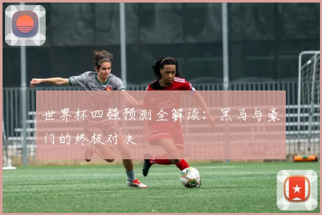 世界杯四强预测全解读:黑马与豪门的终极对决