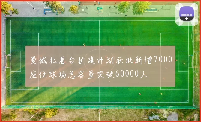 曼城北看台扩建计划获批新增7000座位球场总容量突破60000人