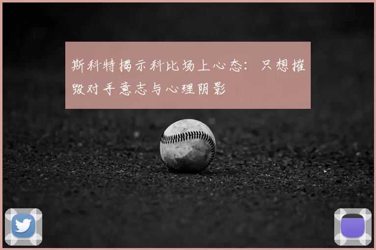 斯科特揭示科比场上心态：只想摧毁对手意志与心理阴影