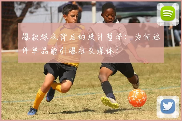 爆款球衣背后的设计哲学：为何这件单品能引爆社交媒体？