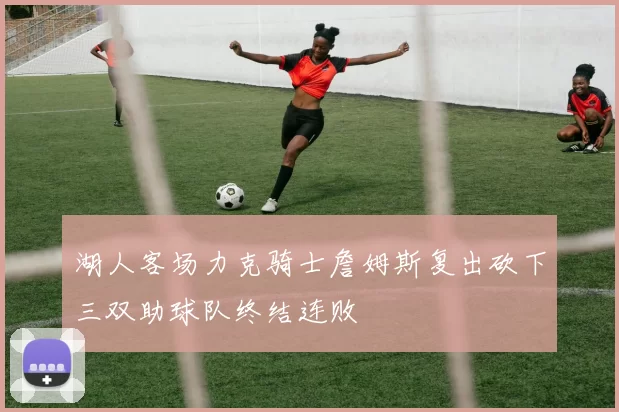 湖人客场力克骑士詹姆斯复出砍下三双助球队终结连败