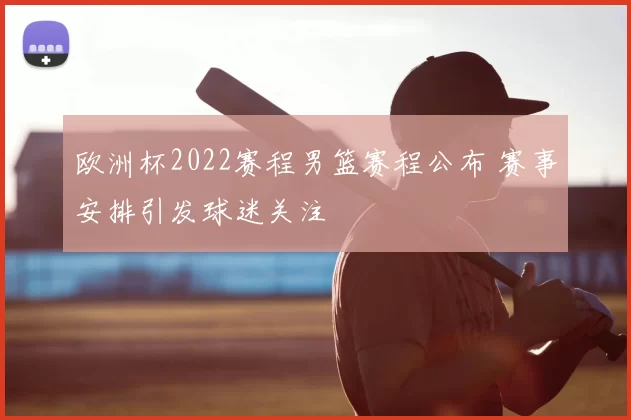 欧洲杯2022赛程男篮赛程公布 赛事安排引发球迷关注