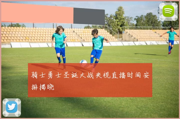 骑士勇士圣诞大战央视直播时间安排揭晓
