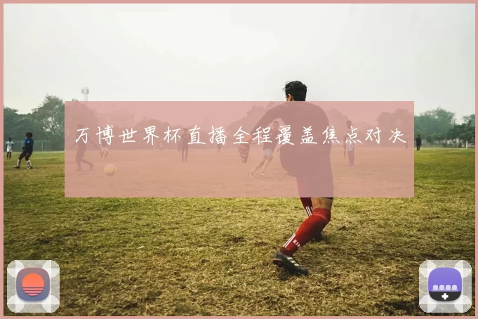 万博世界杯直播全程覆盖焦点对决