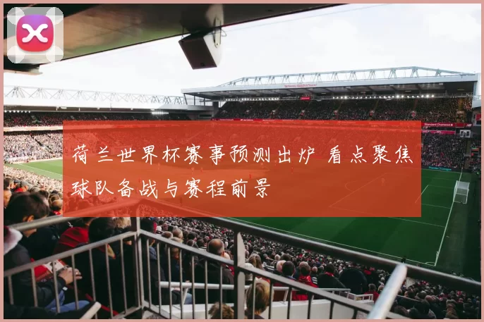 荷兰世界杯赛事预测出炉 看点聚焦球队备战与赛程前景