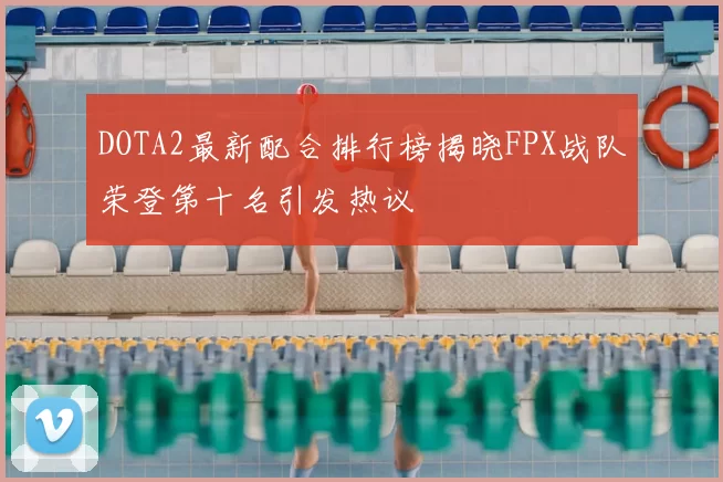 DOTA2最新配合排行榜揭晓FPX战队荣登第十名引发热议