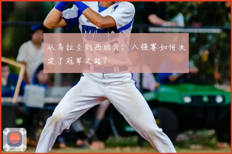 从乌拉圭到西班牙：八强赛如何决定了冠军之路？
