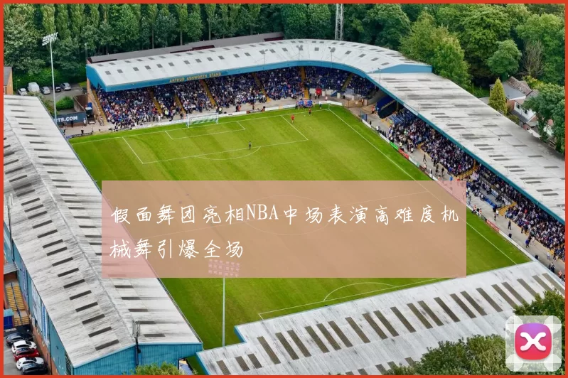 假面舞团亮相NBA中场表演高难度机械舞引爆全场