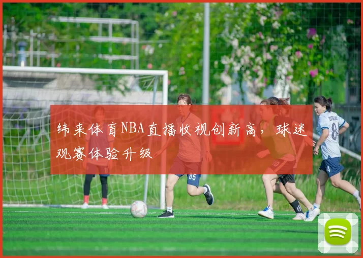 纬来体育NBA直播收视创新高，球迷观赛体验升级