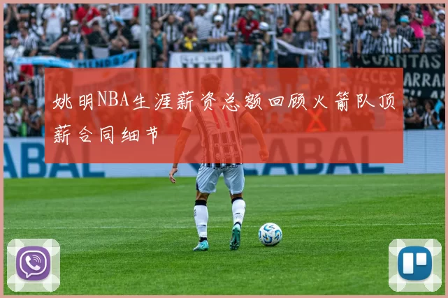 姚明NBA生涯薪资总额回顾火箭队顶薪合同细节
