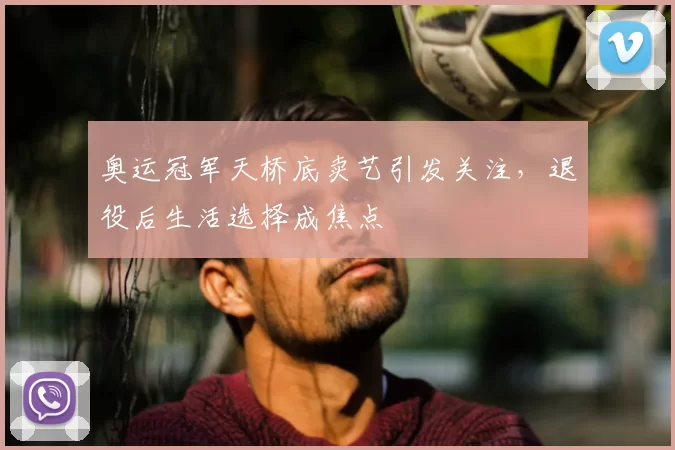 奥运冠军天桥底卖艺引发关注,退役后生活选择成焦点