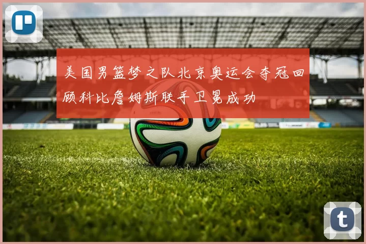 美国男篮梦之队北京奥运会夺冠回顾科比詹姆斯联手卫冕成功