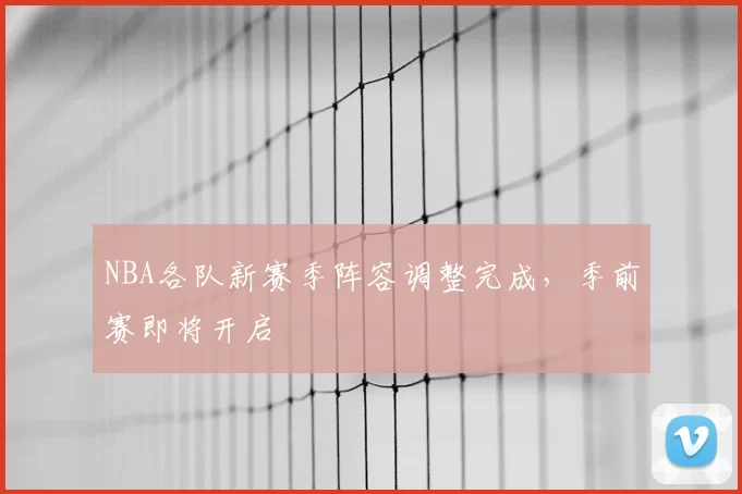 NBA各队新赛季阵容调整完成，季前赛即将开启